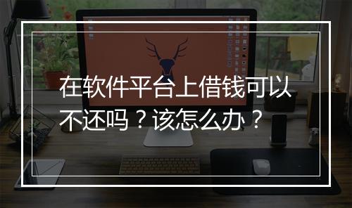 在软件平台上借钱可以不还吗？该怎么办？