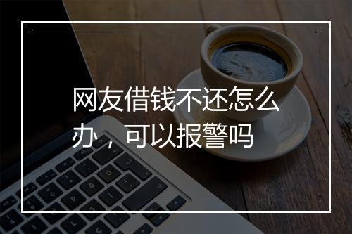 网友借钱不还怎么办，可以报警吗