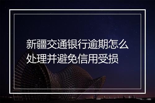 新疆交通银行逾期怎么处理并避免信用受损