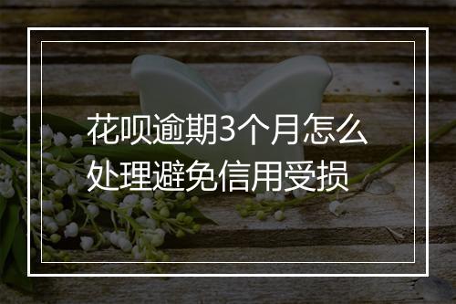 花呗逾期3个月怎么处理避免信用受损