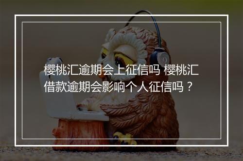 樱桃汇逾期会上征信吗 樱桃汇借款逾期会影响个人征信吗？