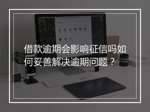 借款逾期会影响征信吗如何妥善解决逾期问题？