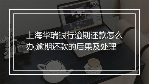 上海华瑞银行逾期还款怎么办,逾期还款的后果及处理