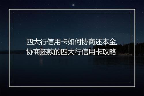 四大行信用卡如何协商还本金,协商还款的四大行信用卡攻略