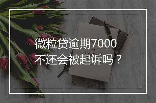 微粒贷逾期7000不还会被起诉吗？