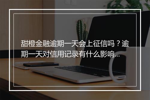 甜橙金融逾期一天会上征信吗？逾期一天对信用记录有什么影响？