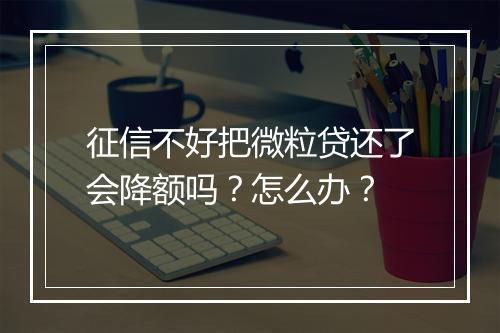 征信不好把微粒贷还了会降额吗？怎么办？