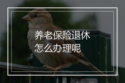 养老保险退休怎么办理呢