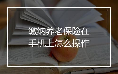 缴纳养老保险在手机上怎么操作