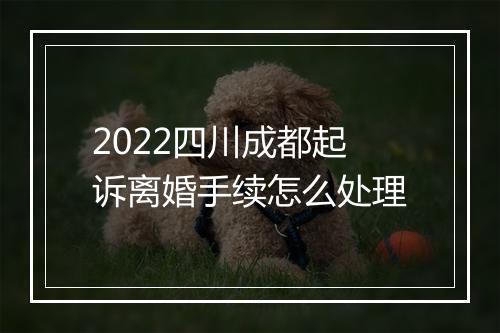 2022四川成都起诉离婚手续怎么处理