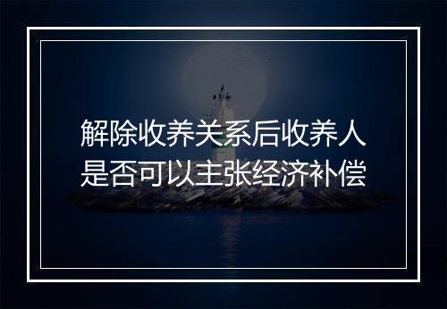 解除收养关系后收养人是否可以主张经济补偿