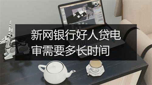 新网银行好人贷电审需要多长时间