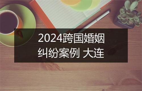 2024跨国婚姻纠纷案例 大连