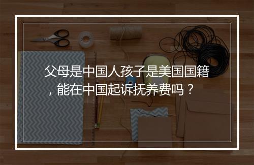 父母是中国人孩子是美国国籍，能在中国起诉抚养费吗？