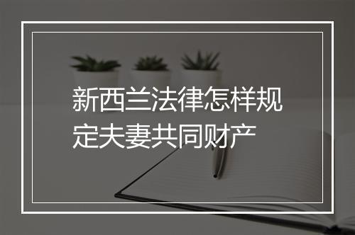 新西兰法律怎样规定夫妻共同财产