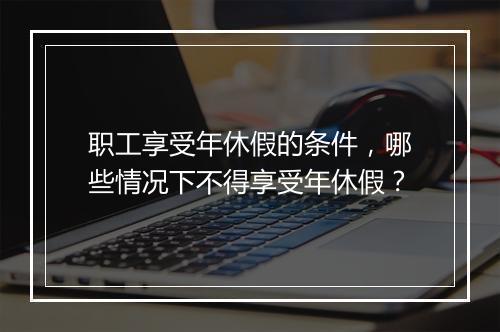 职工享受年休假的条件，哪些情况下不得享受年休假？