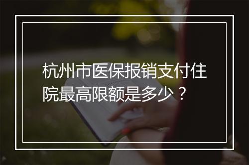 杭州市医保报销支付住院最高限额是多少？