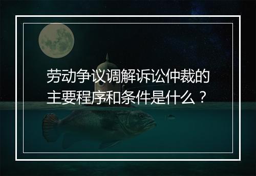 劳动争议调解诉讼仲裁的主要程序和条件是什么？