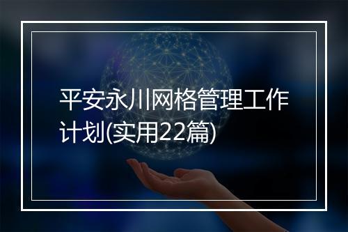 平安永川网格管理工作计划(实用22篇)