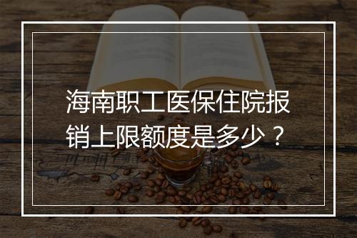 海南职工医保住院报销上限额度是多少？