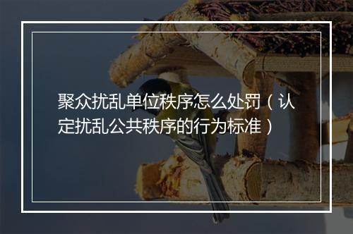 聚众扰乱单位秩序怎么处罚（认定扰乱公共秩序的行为标准）