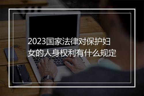 2023国家法律对保护妇女的人身权利有什么规定