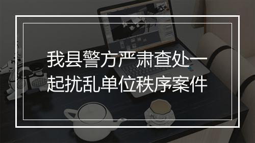 我县警方严肃查处一起扰乱单位秩序案件
