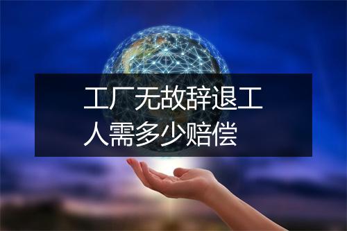 工厂无故辞退工人需多少赔偿