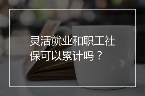 灵活就业和职工社保可以累计吗？