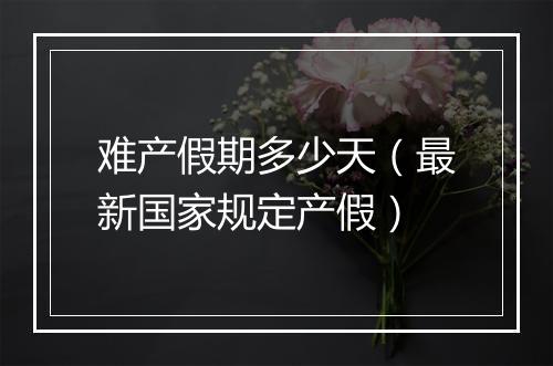 难产假期多少天（最新国家规定产假）