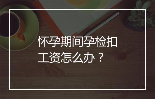 怀孕期间孕检扣工资怎么办？