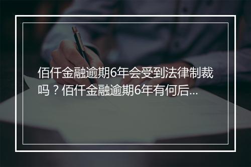 佰仟金融逾期6年会受到法律制裁吗？佰仟金融逾期6年有何后果？