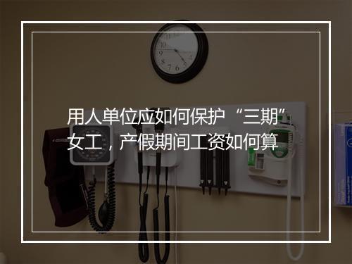 用人单位应如何保护“三期”女工，产假期间工资如何算