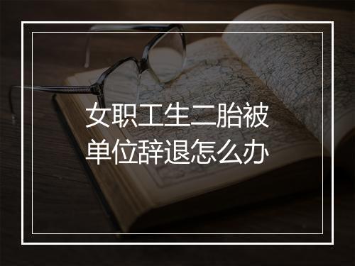 女职工生二胎被单位辞退怎么办