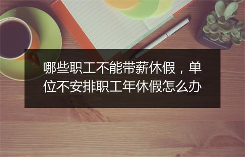 哪些职工不能带薪休假，单位不安排职工年休假怎么办