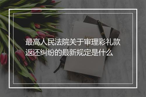 最高人民法院关于审理彩礼款返还纠纷的最新规定是什么