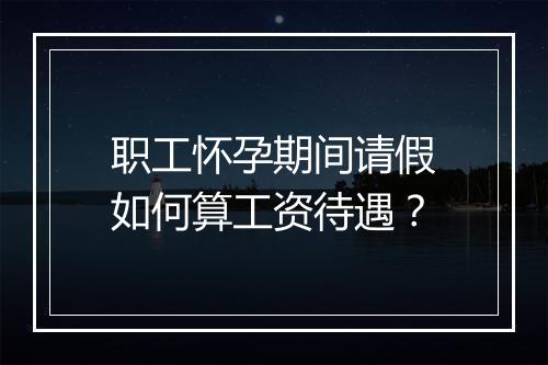 职工怀孕期间请假如何算工资待遇？