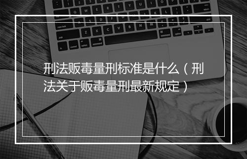 刑法贩毒量刑标准是什么（刑法关于贩毒量刑最新规定）