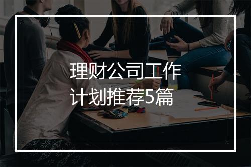理财公司工作计划推荐5篇