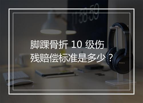 脚踝骨折 10 级伤残赔偿标准是多少？