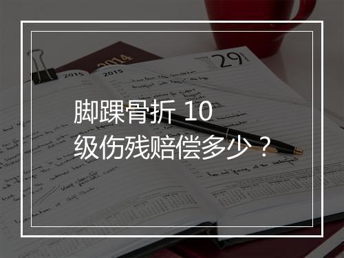 脚踝骨折 10 级伤残赔偿多少？