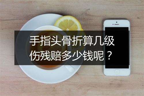 手指头骨折算几级伤残赔多少钱呢？