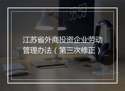江苏省外商投资企业劳动管理办法（第三次修正）