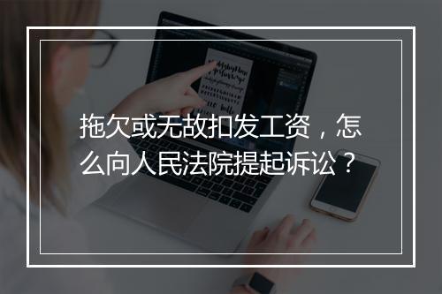 拖欠或无故扣发工资，怎么向人民法院提起诉讼？