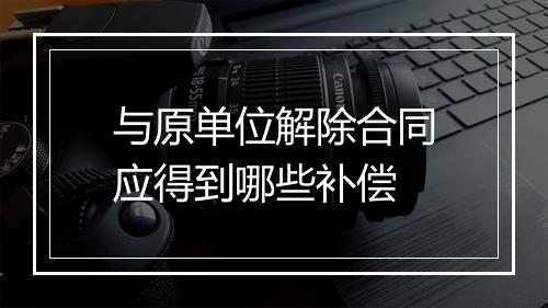 与原单位解除合同应得到哪些补偿