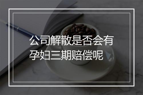 公司解散是否会有孕妇三期赔偿呢
