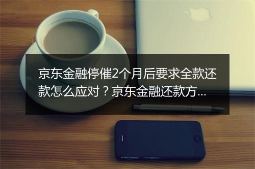 京东金融停催2个月后要求全款还款怎么应对？京东金融还款方式解析