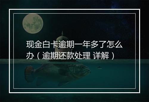 现金白卡逾期一年多了怎么办（逾期还款处理 详解）