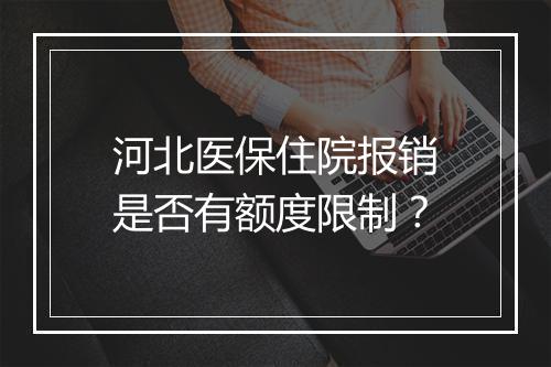 河北医保住院报销是否有额度限制？