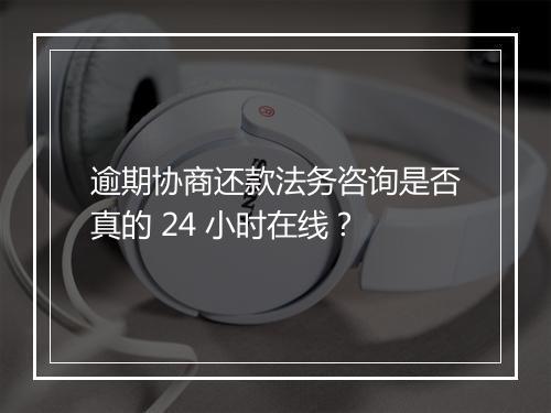 逾期协商还款法务咨询是否真的 24 小时在线？